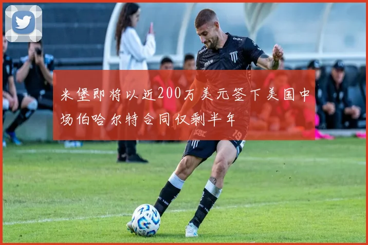 米堡即将以近200万美元签下美国中场伯哈尔特合同仅剩半年