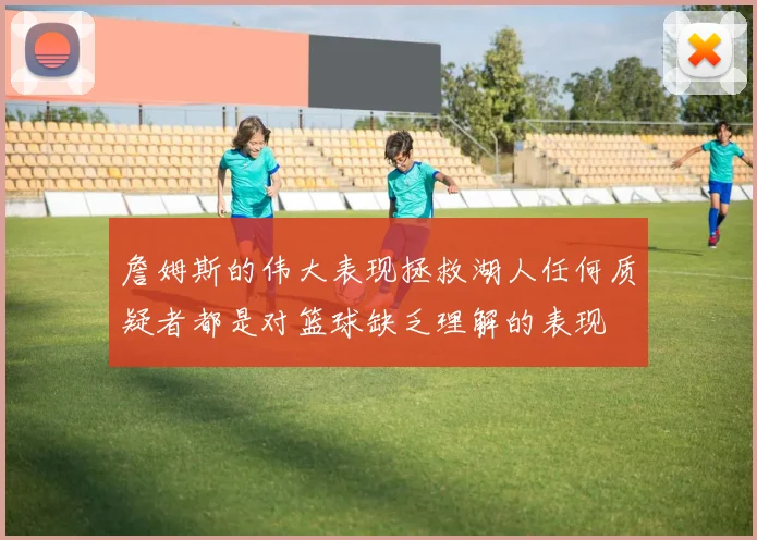 詹姆斯的伟大表现拯救湖人任何质疑者都是对篮球缺乏理解的表现