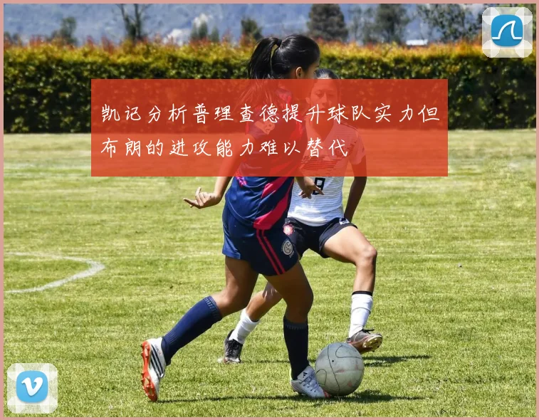 凯记分析普理查德提升球队实力但布朗的进攻能力难以替代